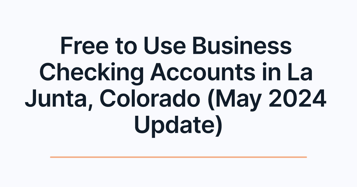 Free to Use Business Checking Accounts in La Junta, Colorado (May 2024 Update)